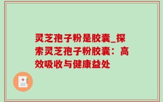灵芝孢子粉是胶囊_探索灵芝孢子粉胶囊：高效吸收与健康益处