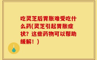 吃灵芝后胃胀难受吃什么药(灵芝引起胃胀症状？这些药物可以帮助缓解！)