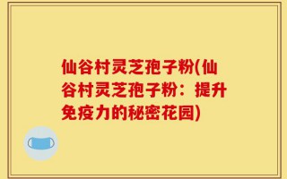 仙谷村灵芝孢子粉(仙谷村灵芝孢子粉：提升免疫力的秘密花园)