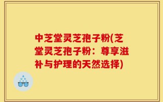 中芝堂灵芝孢子粉(芝堂灵芝孢子粉：尊享滋补与护理的天然选择)