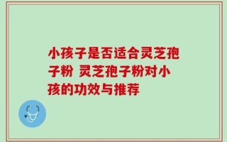 小孩子是否适合灵芝孢子粉 灵芝孢子粉对小孩的功效与推荐