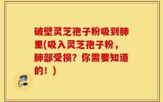 破壁灵芝孢子粉吸到肺里(吸入灵芝孢子粉，肺部受损？你需要知道的！)