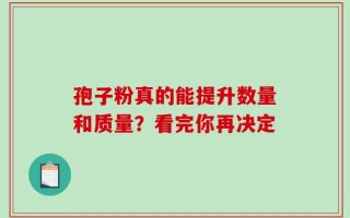 孢子粉真的能提升数量和质量？看完你再决定