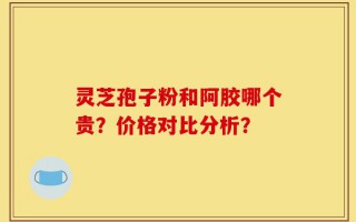 灵芝孢子粉和阿胶哪个贵？价格对比分析？