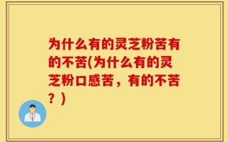 为什么有的灵芝粉苦有的不苦(为什么有的灵芝粉口感苦，有的不苦？)