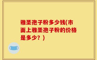 雅圣孢子粉多少钱(市面上雅圣孢子粉的价格是多少？)