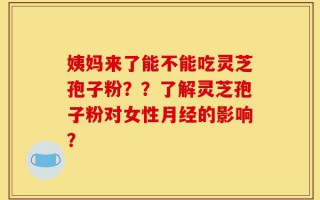 姨妈来了能不能吃灵芝孢子粉？？了解灵芝孢子粉对女性月经的影响？