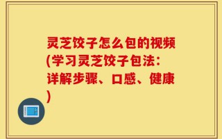 灵芝饺子怎么包的视频(学习灵芝饺子包法：详解步骤、口感、健康)