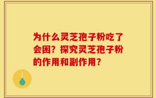 为什么灵芝孢子粉吃了会困？探究灵芝孢子粉的作用和副作用？