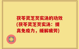 茯苓灵芝芡实汤的功效(茯苓灵芝芡实汤：提高免疫力，缓解疲劳)