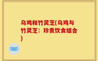 乌鸡和竹灵芝(乌鸡与竹灵芝：珍贵饮食组合)