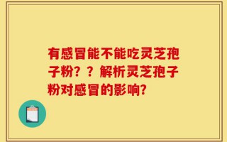 有感冒能不能吃灵芝孢子粉？？解析灵芝孢子粉对感冒的影响？