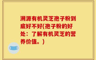溯源有机灵芝孢子粉到底好不好(孢子粉的好处：了解有机灵芝的营养价值。)
