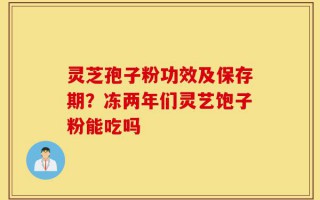灵芝孢子粉功效及保存期？冻两年们灵艺饱子粉能吃吗