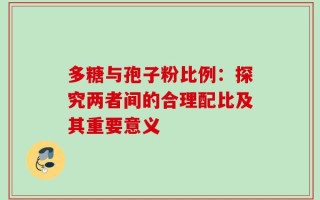 多糖与孢子粉比例：探究两者间的合理配比及其重要意义