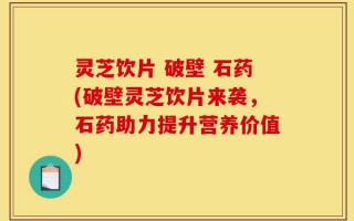 灵芝饮片 破壁 石药(破壁灵芝饮片来袭，石药助力提升营养价值)