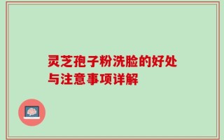 灵芝孢子粉洗脸的好处与注意事项详解