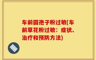 车前圆孢子粉过敏(车前草花粉过敏：症状、治疗和预防方法)
