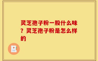 灵芝孢子粉一股什么味？灵芝孢子粉是怎么样的