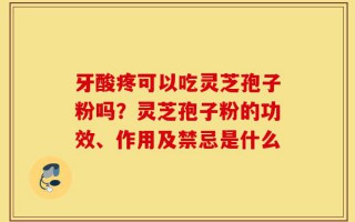 牙酸疼可以吃灵芝孢子粉吗？灵芝孢子粉的功效、作用及禁忌是什么