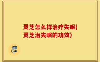 灵芝怎么样治疗失眠(灵芝治失眠的功效)