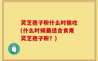 灵芝孢子粉什么时侯吃(什么时候最适合食用灵芝孢子粉？)