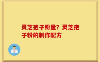 灵芝孢子粉量？灵芝孢子粉的制作配方