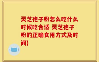 灵芝孢子粉怎么吃什么时候吃合适 灵芝孢子粉的正确食用方式及时间)