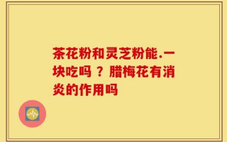 茶花粉和灵芝粉能.一块吃吗 ？腊梅花有消炎的作用吗