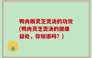 鸭肉跟灵芝煲汤的功效(鸭肉灵芝煲汤的健康益处，你知道吗？)
