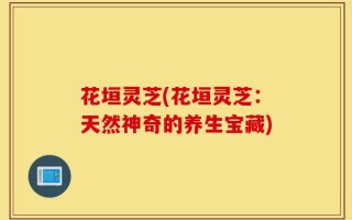 花垣灵芝(花垣灵芝：天然神奇的养生宝藏)