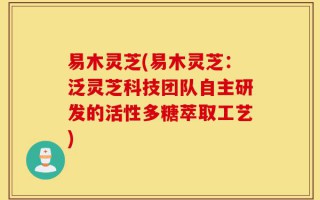 易木灵芝(易木灵芝：泛灵芝科技团队自主研发的活性多糖萃取工艺)
