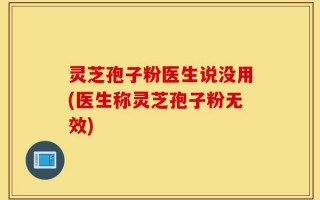 灵芝孢子粉医生说没用(医生称灵芝孢子粉无效)