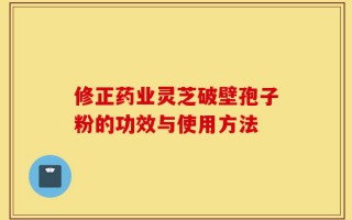 修正药业灵芝破壁孢子粉的功效与使用方法