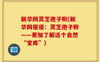 新华网灵芝孢子粉(新华网报道：灵芝孢子粉——更加了解这个自然“宝库”)