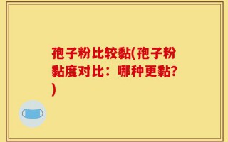 孢子粉比较黏(孢子粉黏度对比：哪种更黏？)