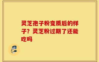 灵芝孢子粉变质后的样子？灵芝粉过期了还能吃吗