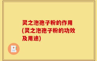 灵之泡孢子粉的作用 (灵之泡孢子粉的功效及用途)