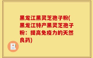 黑龙江黑灵芝孢子粉(黑龙江特产黑灵芝孢子粉：提高免疫力的天然良药)