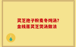 灵芝孢子粉麦冬炖汤？金线莲灵芝煲汤做法