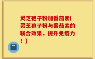 灵芝孢子粉加番茄素(灵芝孢子粉与番茄素的联合效果，提升免疫力！)