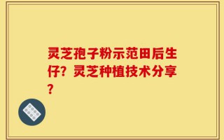 灵芝孢子粉示范田后生仔？灵芝种植技术分享？