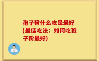 孢子粉什么吃是最好 (最佳吃法：如何吃孢子粉最好)