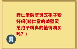 睦仁堂破壁灵芝孢子粉好吗(睦仁堂的破壁灵芝孢子粉真的值得购买吗？)