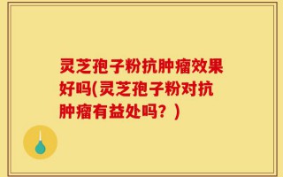 灵芝孢子粉抗肿瘤效果好吗(灵芝孢子粉对抗肿瘤有益处吗？)