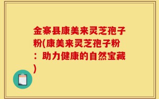 金寨县康美来灵芝孢子粉(康美来灵芝孢子粉：助力健康的自然宝藏)