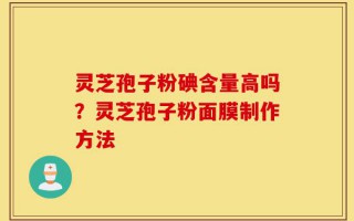 灵芝孢子粉碘含量高吗？灵芝孢子粉面膜制作方法