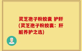 灵芝孢子粉胶囊 护肝(灵芝孢子粉胶囊：肝脏养护之选)