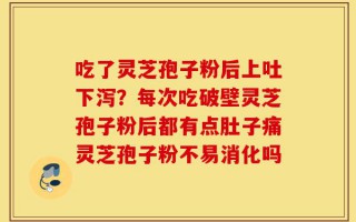 吃了灵芝孢子粉后上吐下泻？每次吃破壁灵芝孢子粉后都有点肚子痛灵芝孢子粉不易消化吗