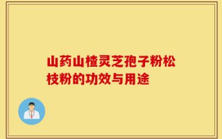 山药山楂灵芝孢子粉松枝粉的功效与用途